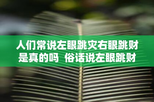 人们常说左眼跳灾右眼跳财是真的吗 俗话说左眼跳财右眼跳灾是真的吗