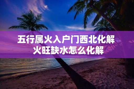 五行属火入户门西北化解 火旺缺水怎么化解
