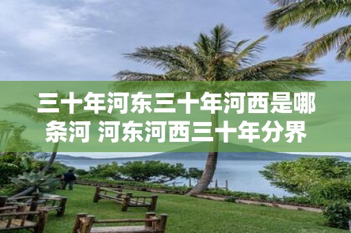 三十年河东三十年河西是哪条河 河东河西三十年分界在何处