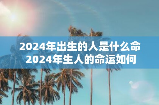 2025年出生的人是什么命 2025年生人的命运如何