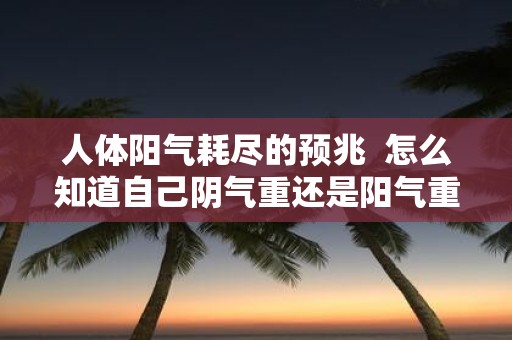 人体阳气耗尽的预兆 怎么知道自己阴气重还是阳气重