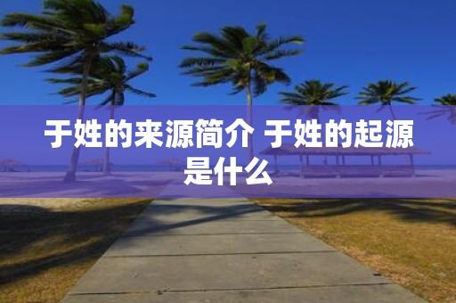 于姓的来源简介 于姓的起源是什么