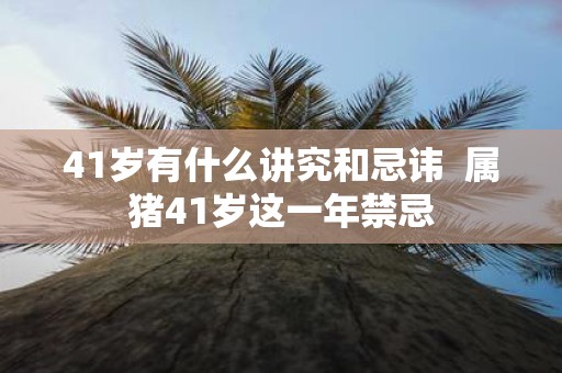 41岁有什么讲究和忌讳 属猪41岁这一年禁忌