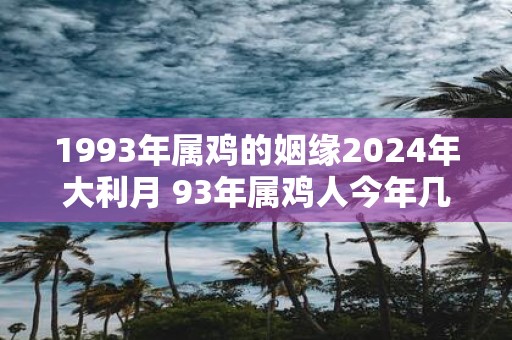 1993年属鸡的姻缘2025年大利月 93年属鸡人今年几月姻缘好