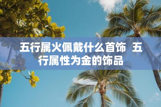 五行属火佩戴什么首饰 五行属性为金的饰品