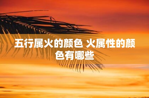 五行属火的颜色 火属性的颜色有哪些