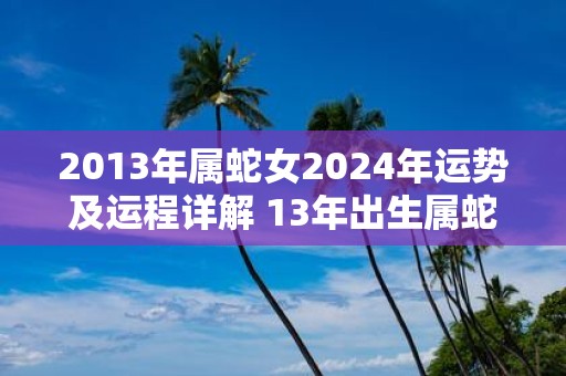 2013年属蛇女2025年运势及运程详解 13年出生属蛇人2025全年每月运势女性