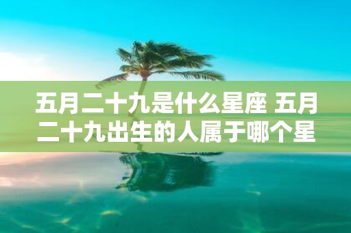 五月二十九是什么星座 五月二十九出生的人属于哪个星座