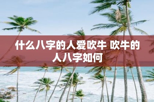 什么八字的人爱吹牛 吹牛的人八字如何