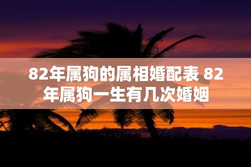 82年属狗的属相婚配表 82年属狗一生有几次婚姻