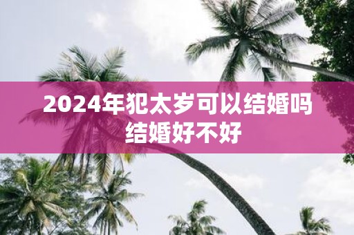 2025年犯太岁可以结婚吗 结婚好不好