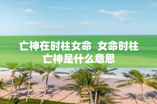 亡神在时柱女命 女命时柱亡神是什么意思