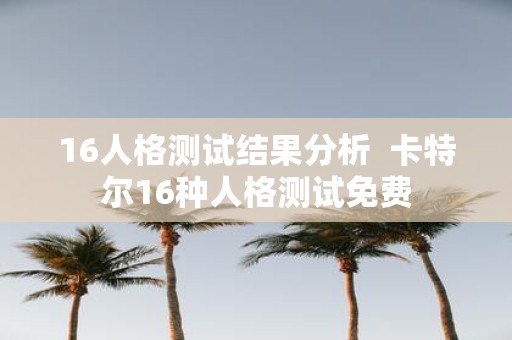 16人格测试结果分析 卡特尔16种人格测试免费