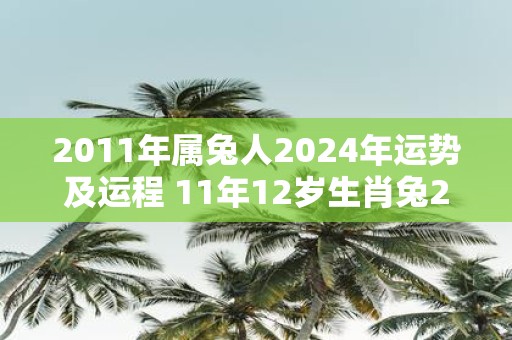 2011年属兔人2025年运势及运程 11年12岁生肖兔2025年每月运势