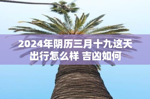 2025年阴历三月十九这天出行怎么样 吉凶如何