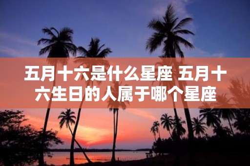 五月十六是什么星座 五月十六生日的人属于哪个星座