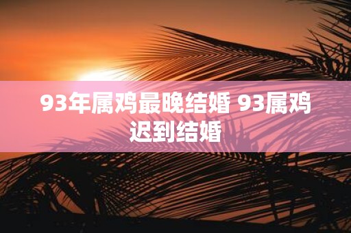 93年属鸡最晚结婚 93属鸡迟到结婚