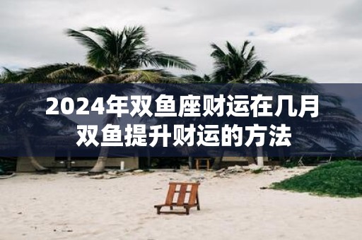 2025年双鱼座财运在几月 双鱼提升财运的方法