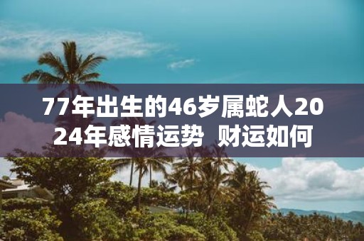 77年出生的46岁属蛇人2025年感情运势 财运如何