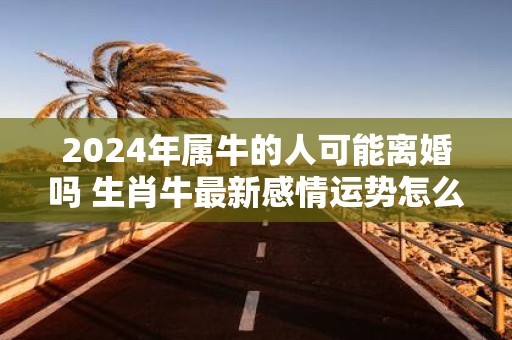2025年属牛的人可能离婚吗 生肖牛最新感情运势怎么样