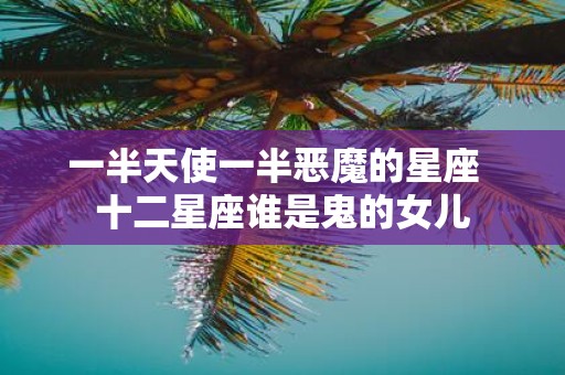 一半天使一半恶魔的星座 十二星座谁是鬼的女儿