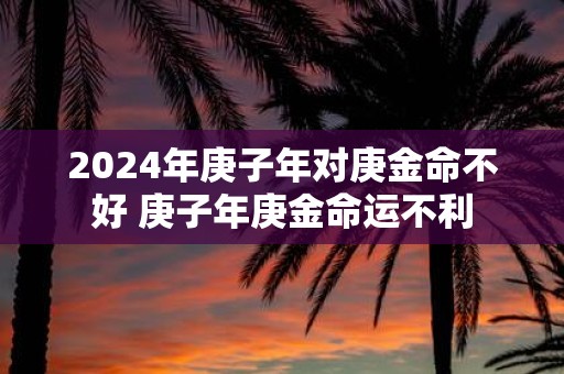 2025年庚子年对庚金命不好 庚子年庚金命运不利