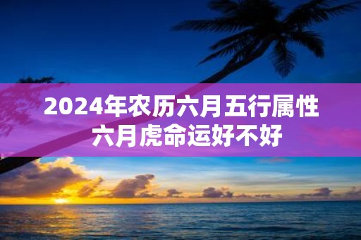 2025年农历六月五行属性 六月虎命运好不好