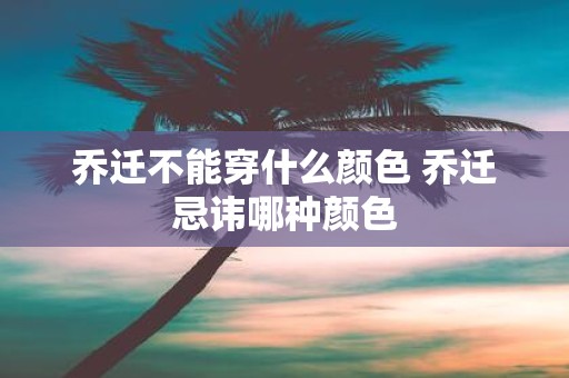 乔迁不能穿什么颜色 乔迁忌讳哪种颜色