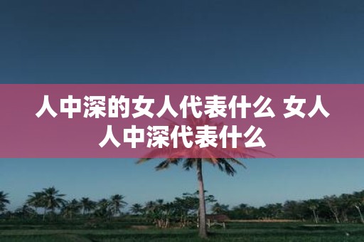 人中深的女人代表什么 女人人中深代表什么