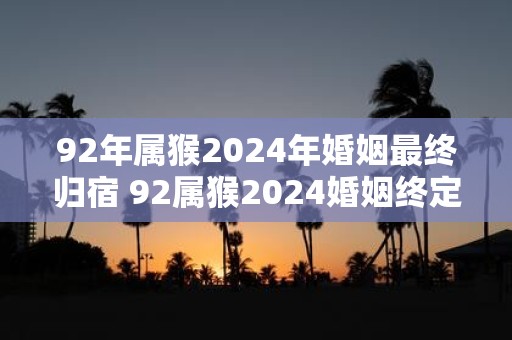 92年属猴2025年婚姻最终归宿 92属猴2025婚姻终定