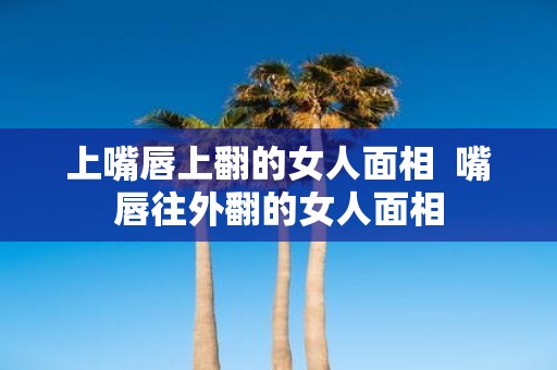 上嘴唇上翻的女人面相 嘴唇往外翻的女人面相