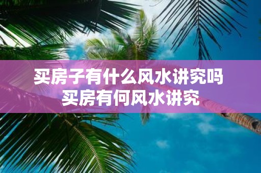 买房子有什么风水讲究吗 买房有何风水讲究