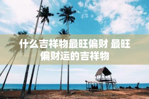 什么吉祥物最旺偏财 最旺偏财运的吉祥物