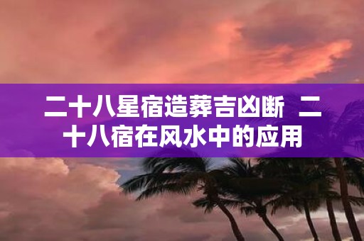 二十八星宿造葬吉凶断 二十八宿在风水中的应用