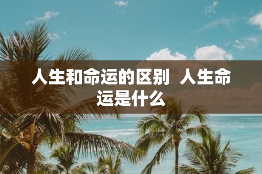 人生和命运的区别 人生命运是什么