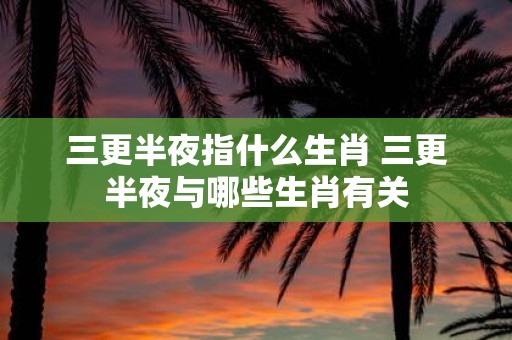 三更半夜指什么生肖 三更半夜与哪些生肖有关