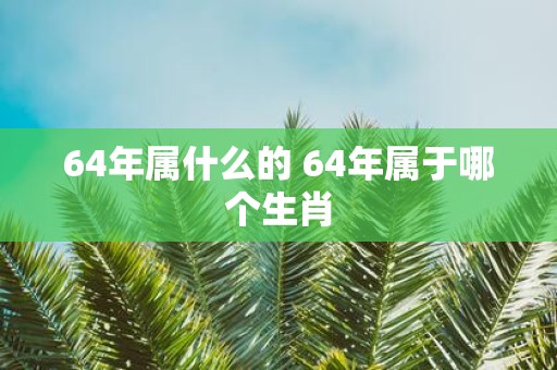 64年属什么的 64年属于哪个生肖