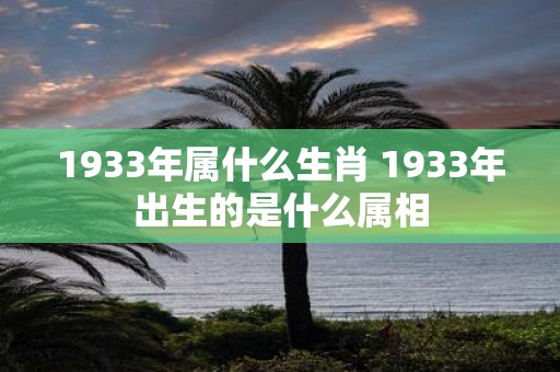 1933年属什么生肖 1933年出生的是什么属相
