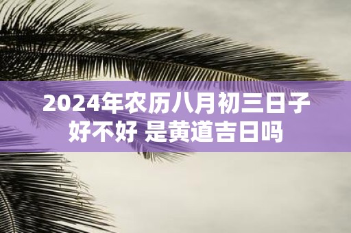 2025年农历八月初三日子好不好 是黄道吉日吗