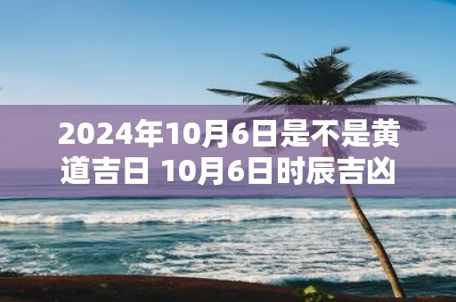 2025年10月6日是不是黄道吉日 10月6日时辰吉凶