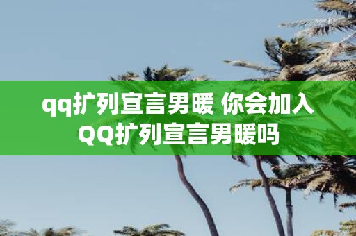 qq扩列宣言男暖 你会加入QQ扩列宣言男暖吗