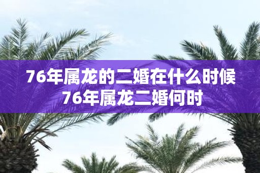 76年属龙的二婚在什么时候 76年属龙二婚何时