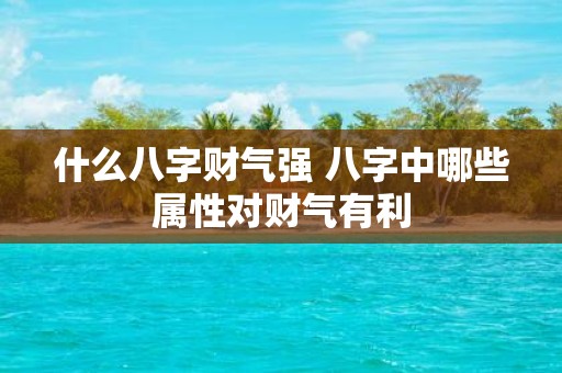 什么八字财气强 八字中哪些属性对财气有利