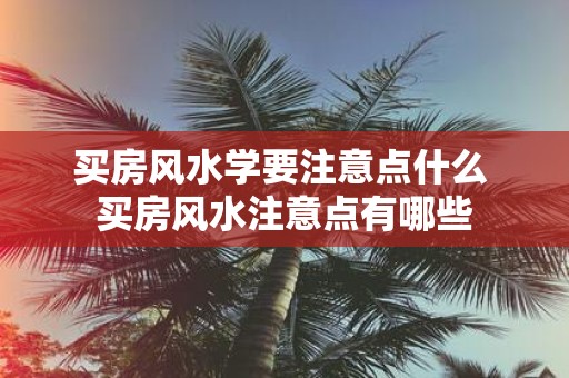 买房风水学要注意点什么 买房风水注意点有哪些