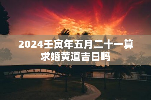 2025壬寅年五月二十一算求婚黄道吉日吗