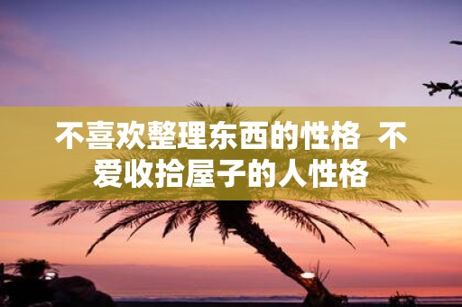 不喜欢整理东西的性格 不爱收拾屋子的人性格