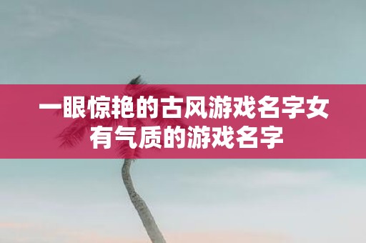 一眼惊艳的古风游戏名字女 有气质的游戏名字
