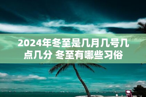 2025年冬至是几月几号几点几分 冬至有哪些习俗