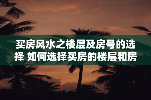 买房风水之楼层及房号的选择 如何选择买房的楼层和房号