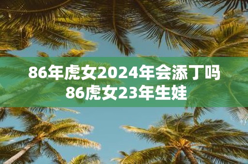 86年虎女2025年会添丁吗 86虎女23年生娃